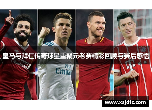 皇马与拜仁传奇球星重聚元老赛精彩回顾与赛后感悟