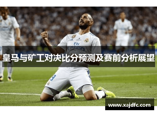 皇马与矿工对决比分预测及赛前分析展望