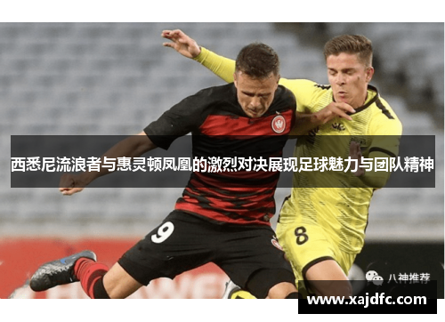 西悉尼流浪者与惠灵顿凤凰的激烈对决展现足球魅力与团队精神