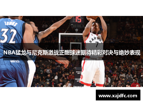 NBA猛龙与尼克斯激战正酣球迷期待精彩对决与绝妙表现