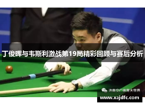 丁俊晖与韦斯利激战第19局精彩回顾与赛后分析