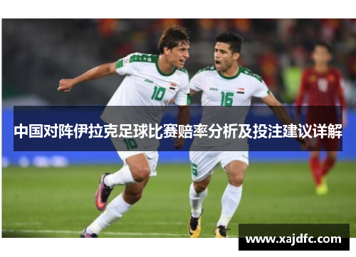 中国对阵伊拉克足球比赛赔率分析及投注建议详解