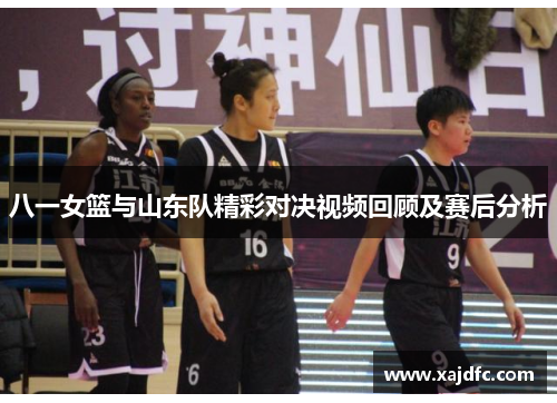 八一女篮与山东队精彩对决视频回顾及赛后分析