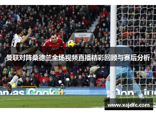 曼联对阵桑德兰全场视频直播精彩回顾与赛后分析