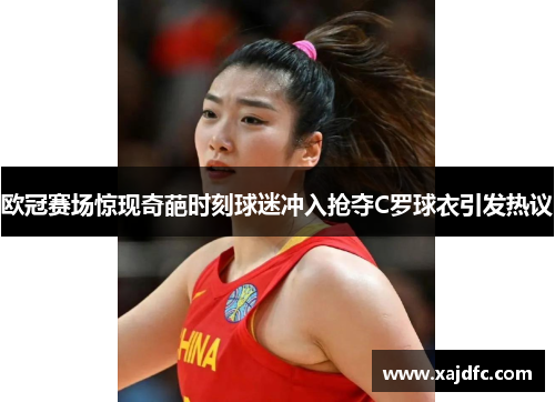 欧冠赛场惊现奇葩时刻球迷冲入抢夺C罗球衣引发热议